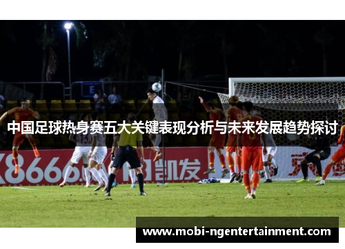 中国足球热身赛五大关键表现分析与未来发展趋势探讨