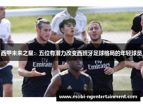 西甲未来之星：五位有潜力改变西班牙足球格局的年轻球员
