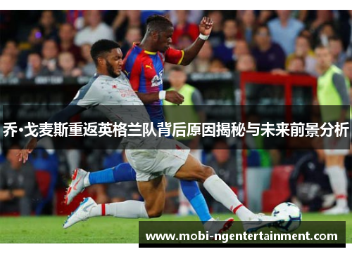 乔·戈麦斯重返英格兰队背后原因揭秘与未来前景分析