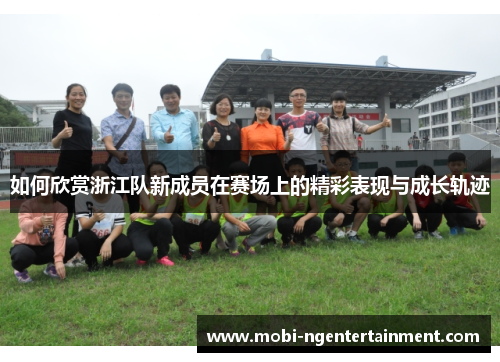 如何欣赏浙江队新成员在赛场上的精彩表现与成长轨迹