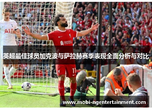 英超最佳球员加克波与萨拉赫赛季表现全面分析与对比