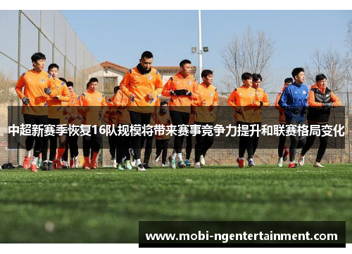 中超新赛季恢复16队规模将带来赛事竞争力提升和联赛格局变化