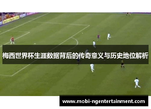 梅西世界杯生涯数据背后的传奇意义与历史地位解析