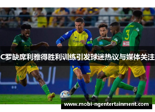 C罗缺席利雅得胜利训练引发球迷热议与媒体关注