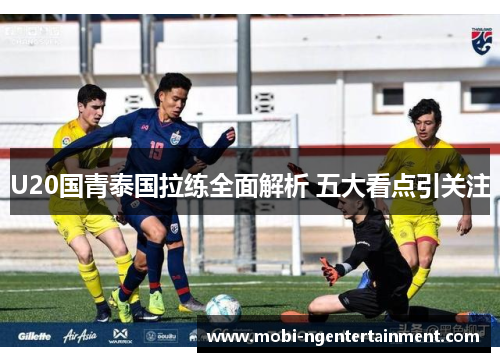 U20国青泰国拉练全面解析 五大看点引关注