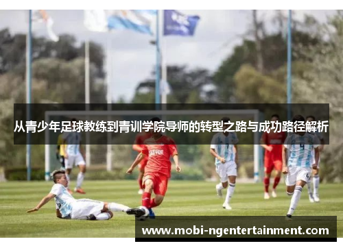 从青少年足球教练到青训学院导师的转型之路与成功路径解析