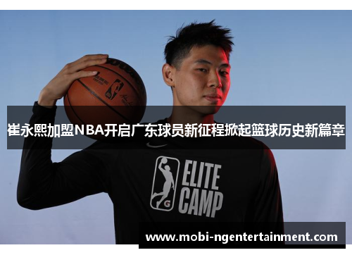 崔永熙加盟NBA开启广东球员新征程掀起篮球历史新篇章