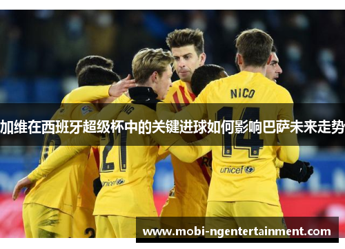 加维在西班牙超级杯中的关键进球如何影响巴萨未来走势