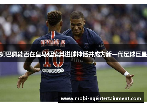 姆巴佩能否在皇马延续其进球神话并成为新一代足球巨星