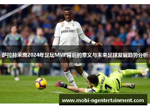 萨拉赫荣膺2024年足坛MVP背后的意义与未来足球发展趋势分析