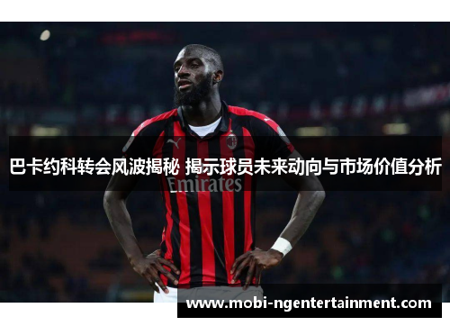 巴卡约科转会风波揭秘 揭示球员未来动向与市场价值分析