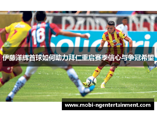 伊藤洋辉首球如何助力拜仁重启赛季信心与争冠希望