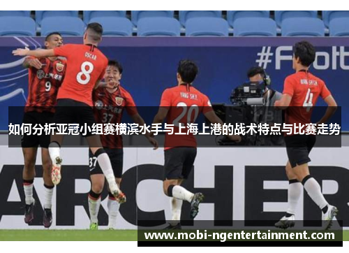 如何分析亚冠小组赛横滨水手与上海上港的战术特点与比赛走势
