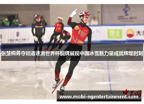 张楚桐勇夺短道速滑世界杯铜牌展现中国冰雪新力量成就辉煌时刻