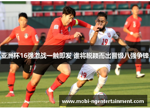 亚洲杯16强激战一触即发 谁将脱颖而出晋级八强争锋