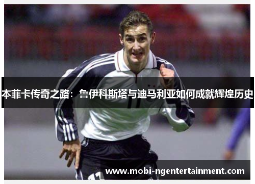 本菲卡传奇之路：鲁伊科斯塔与迪马利亚如何成就辉煌历史