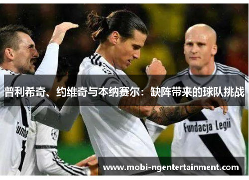 普利希奇、约维奇与本纳赛尔：缺阵带来的球队挑战