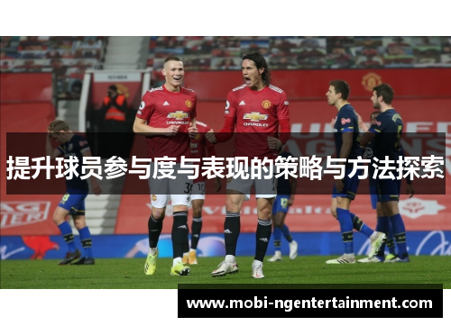 提升球员参与度与表现的策略与方法探索