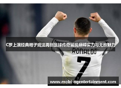 C罗上演经典帽子戏法再创足球传奇展现巅峰实力与无敌魅力