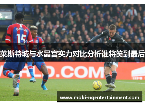 莱斯特城与水晶宫实力对比分析谁将笑到最后