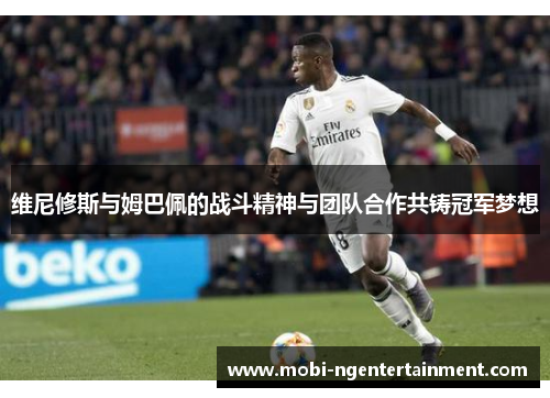 维尼修斯与姆巴佩的战斗精神与团队合作共铸冠军梦想