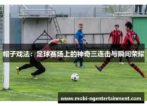 帽子戏法：足球赛场上的神奇三连击与瞬间荣耀