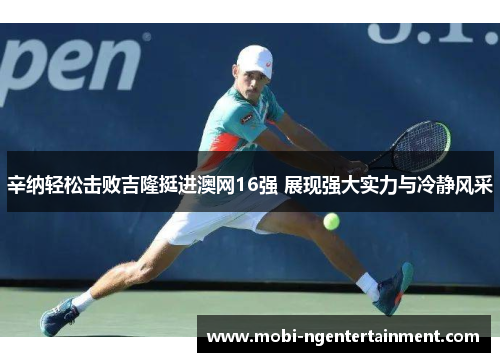辛纳轻松击败吉隆挺进澳网16强 展现强大实力与冷静风采