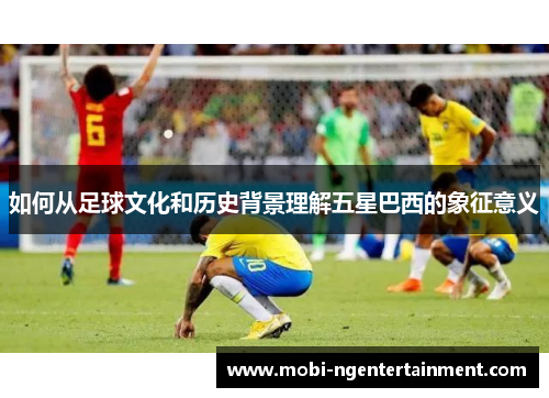 如何从足球文化和历史背景理解五星巴西的象征意义