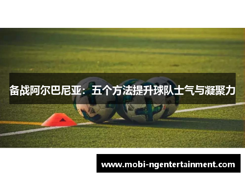 备战阿尔巴尼亚：五个方法提升球队士气与凝聚力