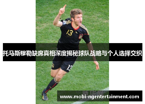 托马斯穆勒缺席真相深度揭秘球队战略与个人选择交织