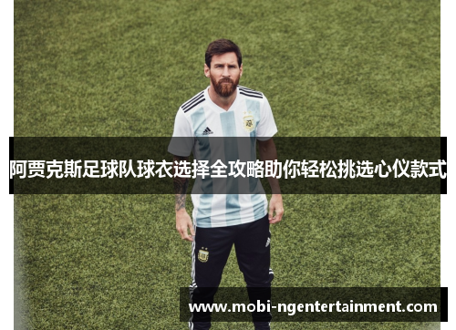 阿贾克斯足球队球衣选择全攻略助你轻松挑选心仪款式