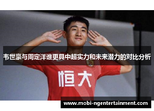韦世豪与周定洋谁更具中超实力和未来潜力的对比分析