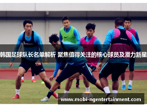 韩国足球队长名单解析 聚焦值得关注的核心球员及潜力新星