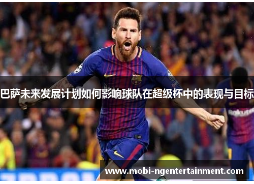 巴萨未来发展计划如何影响球队在超级杯中的表现与目标
