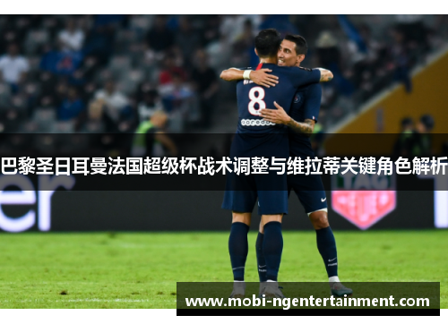 巴黎圣日耳曼法国超级杯战术调整与维拉蒂关键角色解析