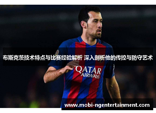 布斯克茨技术特点与比赛经验解析 深入剖析他的传控与防守艺术