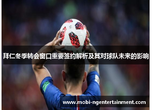 拜仁冬季转会窗口重要签约解析及其对球队未来的影响 拜仁冬季转会窗口重要签约解析及其对球队未来的影响