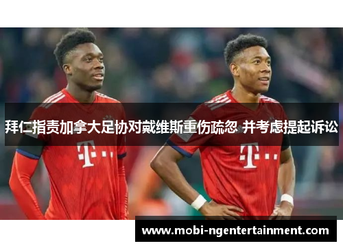 拜仁指责加拿大足协对戴维斯重伤疏忽 并考虑提起诉讼 拜仁指责加拿大足协对戴维斯重伤疏忽 并考虑提起诉讼