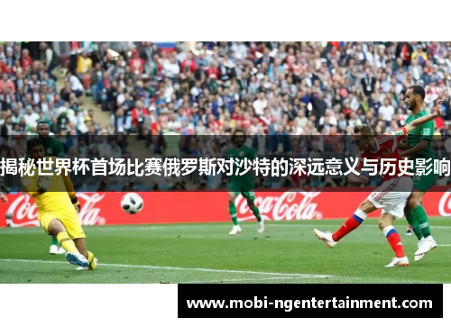 揭秘世界杯首场比赛俄罗斯对沙特的深远意义与历史影响 揭秘世界杯首场比赛俄罗斯对沙特的深远意义与历史影响