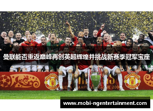 曼联能否重返巅峰再创英超辉煌并挑战新赛季冠军宝座 曼联能否重返巅峰再创英超辉煌并挑战新赛季冠军宝座