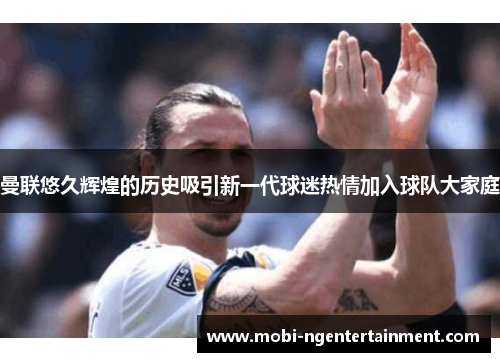 曼联悠久辉煌的历史吸引新一代球迷热情加入球队大家庭 曼联悠久辉煌的历史吸引新一代球迷热情加入球队大家庭