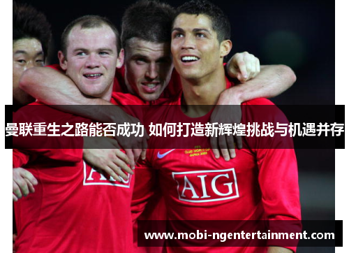 曼联重生之路能否成功 如何打造新辉煌挑战与机遇并存