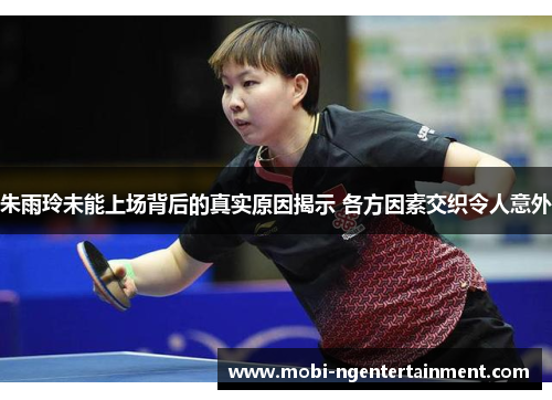 朱雨玲未能上场背后的真实原因揭示 各方因素交织令人意外 朱雨玲未能上场背后的真实原因揭示 各方因素交织令人意外