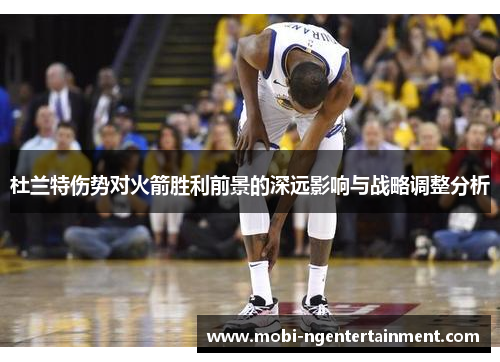 杜兰特伤势对火箭胜利前景的深远影响与战略调整分析 杜兰特伤势对火箭胜利前景的深远影响与战略调整分析