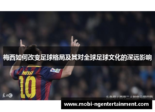 梅西如何改变足球格局及其对全球足球文化的深远影响 梅西如何改变足球格局及其对全球足球文化的深远影响