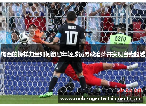 梅西的榜样力量如何激励年轻球员勇敢追梦并实现自我超越 梅西的榜样力量如何激励年轻球员勇敢追梦并实现自我超越