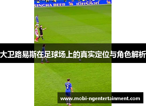 大卫路易斯在足球场上的真实定位与角色解析