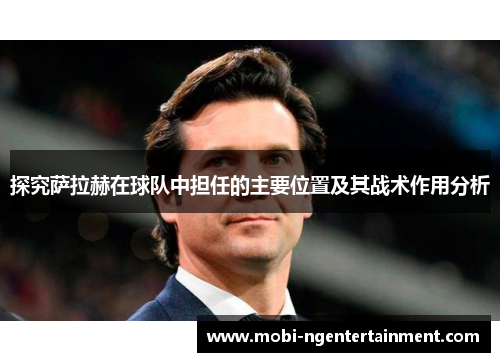 探究萨拉赫在球队中担任的主要位置及其战术作用分析