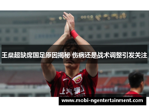 王燊超缺席国足原因揭秘 伤病还是战术调整引发关注