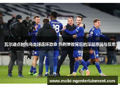 瓦尔迪点射与乌龙球连环致命 热刺惨败背后的深层原因与反思 瓦尔迪点射与乌龙球连环致命 热刺惨败背后的深层原因与反思